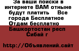 За ваши поиски в интернете ВАМ отныне будут платить! - Все города Бесплатное » Отдам бесплатно   . Башкортостан респ.,Сибай г.